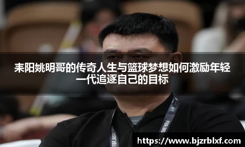 耒阳姚明哥的传奇人生与篮球梦想如何激励年轻一代追逐自己的目标