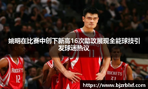 姚明在比赛中创下新高16次助攻展现全能球技引发球迷热议