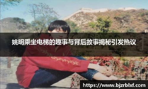 姚明乘坐电梯的趣事与背后故事揭秘引发热议