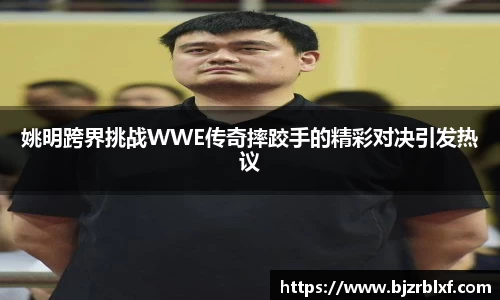 姚明跨界挑战WWE传奇摔跤手的精彩对决引发热议