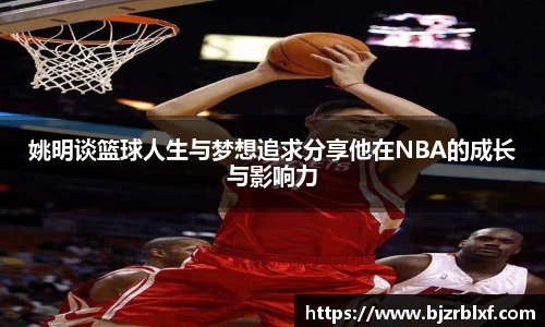 姚明谈篮球人生与梦想追求分享他在NBA的成长与影响力