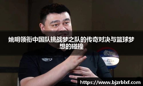 姚明领衔中国队挑战梦之队的传奇对决与篮球梦想的碰撞