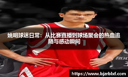 姚明球迷日常：从比赛直播到球场聚会的热血追随与感动瞬间