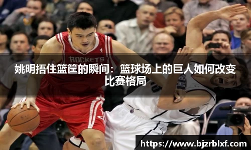 姚明捂住篮筐的瞬间：篮球场上的巨人如何改变比赛格局