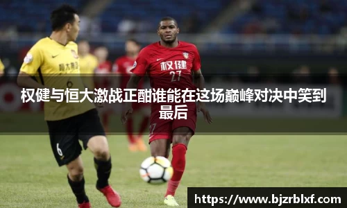 权健与恒大激战正酣谁能在这场巅峰对决中笑到最后