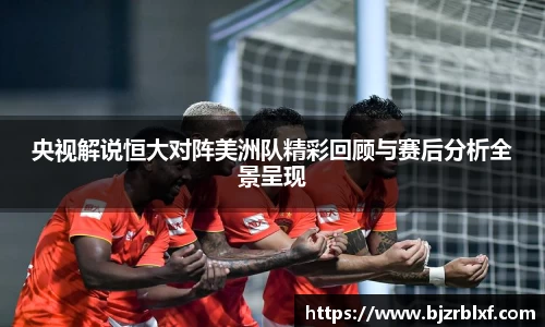 央视解说恒大对阵美洲队精彩回顾与赛后分析全景呈现