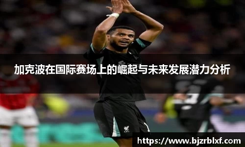 加克波在国际赛场上的崛起与未来发展潜力分析