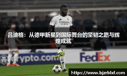 吕迪格：从德甲新星到国际舞台的坚韧之路与辉煌成就