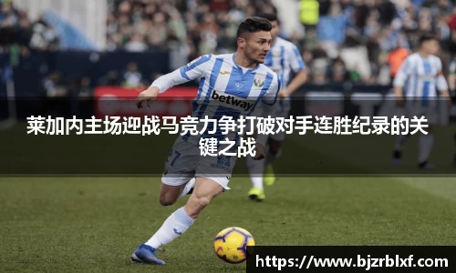 莱加内主场迎战马竞力争打破对手连胜纪录的关键之战